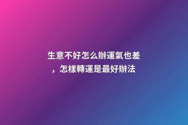 生意不好怎么辦運氣也差，怎樣轉運是最好辦法
